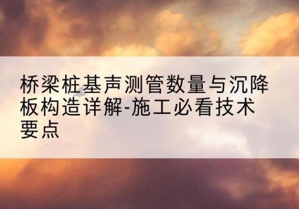 临洮桩基需要预埋几根声测管？-桥梁桩基声测管数量与沉降板构造详解-施工必看技术要点
